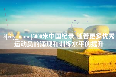 金坛5000米中国纪录-随着更多优秀运动员的涌现和训练水平的提升