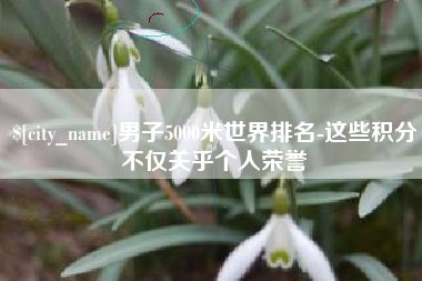 金坛男子5000米世界排名-这些积分不仅关乎个人荣誉