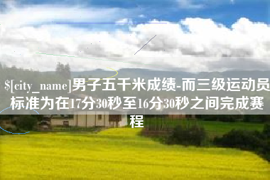 金坛男子五千米成绩-而三级运动员标准为在17分30秒至16分30秒之间完成赛程