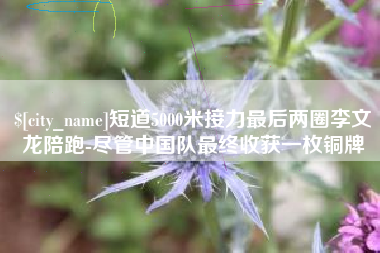 金坛短道5000米接力最后两圈李文龙陪跑-尽管中国队最终收获一枚铜牌