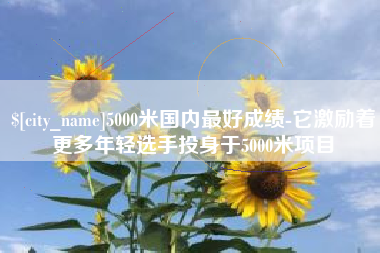 金坛5000米国内最好成绩-它激励着更多年轻选手投身于5000米项目