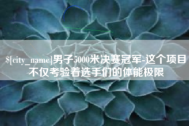 金坛男子5000米决赛冠军-这个项目不仅考验着选手们的体能极限