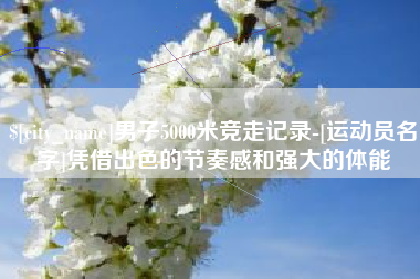 金坛男子5000米竞走记录-[运动员名字]凭借出色的节奏感和强大的体能