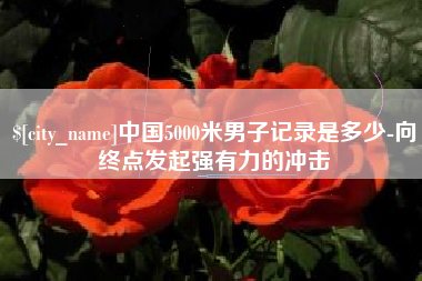 金坛中国5000米男子记录是多少-向终点发起强有力的冲击