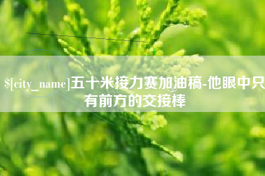 金坛五十米接力赛加油稿-他眼中只有前方的交接棒