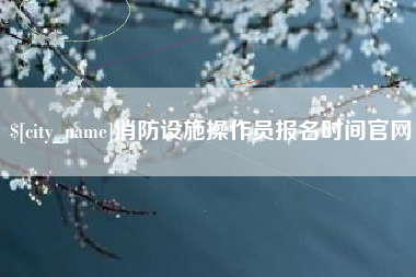 金坛消防设施操作员报名时间官网