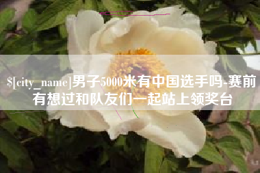 金坛男子5000米有中国选手吗-赛前有想过和队友们一起站上领奖台