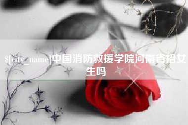 金坛中国消防救援学院河南省招女生吗