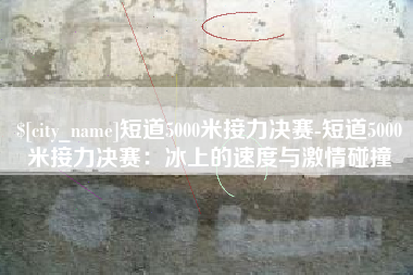 金坛短道5000米接力决赛-短道5000米接力决赛：冰上的速度与激情碰撞