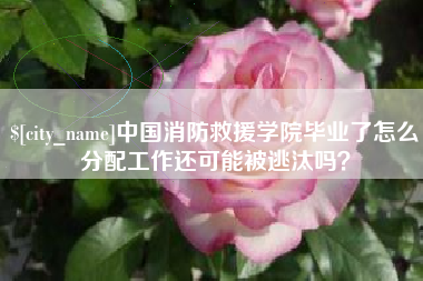 金坛中国消防救援学院毕业了怎么分配工作还可能被逃汰吗？