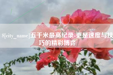 金坛五千米最高纪录-更是速度与技巧的精彩博弈