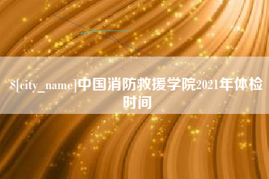 金坛中国消防救援学院2021年体检时间