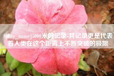 金坛5000米的记录-其记录更是代表着人类在这个距离上不断突破的极限
