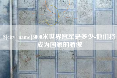 金坛5000米世界冠军是多少-他们将成为国家的骄傲