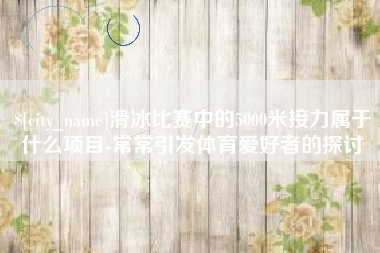 金坛滑冰比赛中的5000米接力属于什么项目-常常引发体育爱好者的探讨