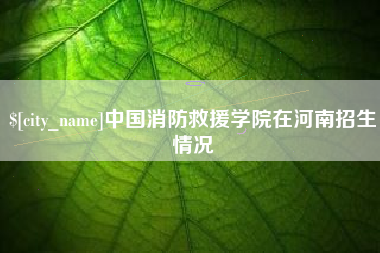 金坛中国消防救援学院在河南招生情况