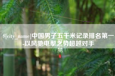 金坛中国男子五千米记录排名第一-以风驰电掣之势超越对手