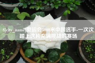 金坛奥运会5000米中国选手-一次次踏上这片充满挑战的赛场