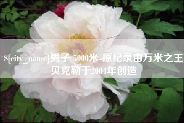 金坛男子 5000米-原纪录由万米之王贝克勒于2004年创造