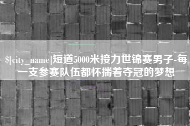 金坛短道5000米接力世锦赛男子-每一支参赛队伍都怀揣着夺冠的梦想