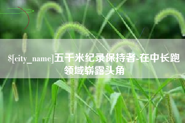 金坛五千米纪录保持者-在中长跑领域崭露头角