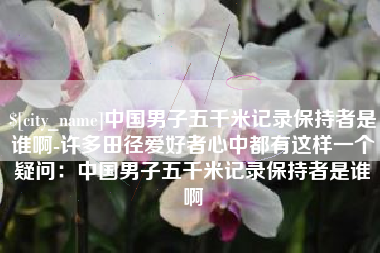 金坛中国男子五千米记录保持者是谁啊-许多田径爱好者心中都有这样一个疑问：中国男子五千米记录保持者是谁啊