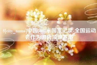 金坛中国5000米国家记录-全国运动会作为国内顶级赛事