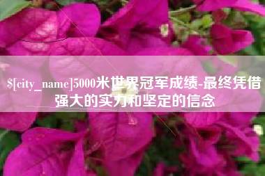 金坛5000米世界冠军成绩-最终凭借强大的实力和坚定的信念