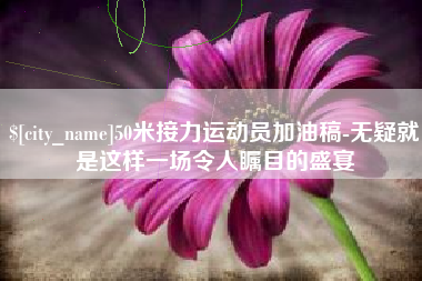 金坛50米接力运动员加油稿-无疑就是这样一场令人瞩目的盛宴