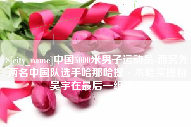 金坛中国5000米男子运动员-而另外两名中国队选手哈那哈提·木哈买提和吴宇在最后一组出场