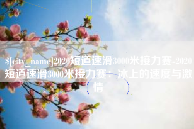 金坛2020短道速滑3000米接力赛-2020短道速滑3000米接力赛：冰上的速度与激情