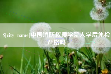 金坛中国消防救援学院入学后体检严格吗