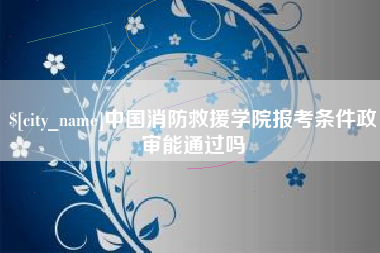 金坛中国消防救援学院报考条件政审能通过吗